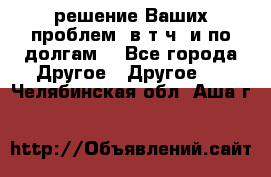 решение Ваших проблем (в т.ч. и по долгам) - Все города Другое » Другое   . Челябинская обл.,Аша г.